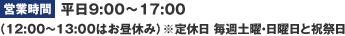 営業時間：平日9:00～17:00（12:00～13:00はお昼休み）※定休日 毎週土曜・日曜日と祝祭日